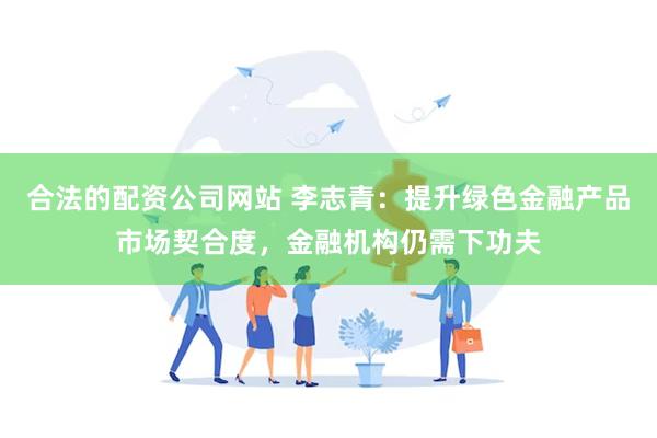 合法的配资公司网站 李志青：提升绿色金融产品市场契合度，金融机构仍需下功夫