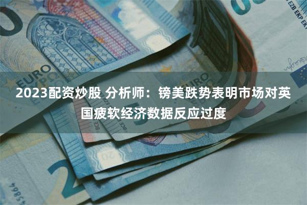 2023配资炒股 分析师：镑美跌势表明市场对英国疲软经济数据反应过度