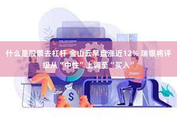 什么是股票去杠杆 金山云早盘涨近12% 瑞银将评级从“中性”上调至“买入”