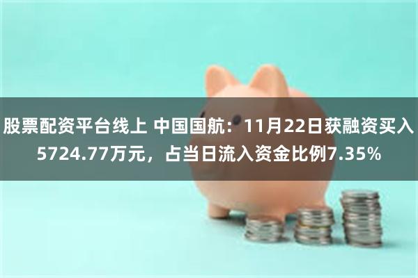 股票配资平台线上 中国国航：11月22日获融资买入5724.77万元，占当日流入资金比例7.35%