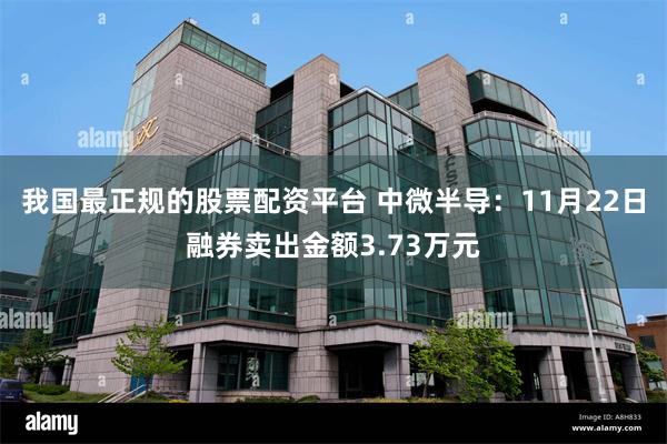 我国最正规的股票配资平台 中微半导：11月22日融券卖出金额3.73万元