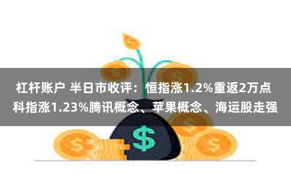 杠杆账户 半日市收评：恒指涨1.2%重返2万点 科指涨1.23%腾讯概念、苹果概念、海运股走强