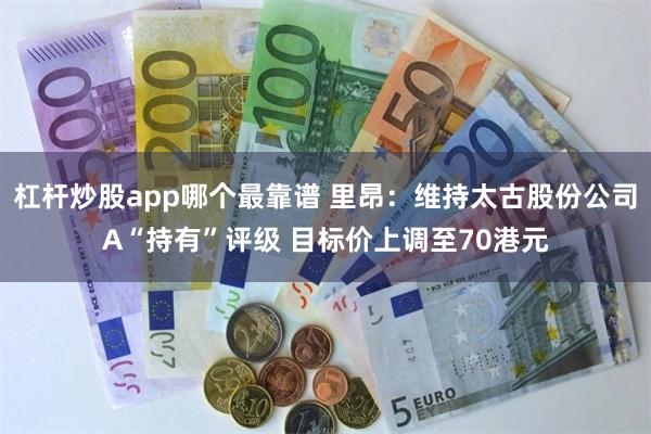 杠杆炒股app哪个最靠谱 里昂：维持太古股份公司A“持有”评级 目标价上调至70港元