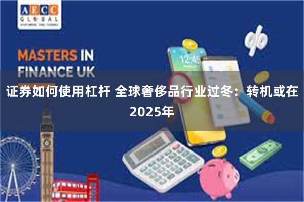 证券如何使用杠杆 全球奢侈品行业过冬：转机或在2025年