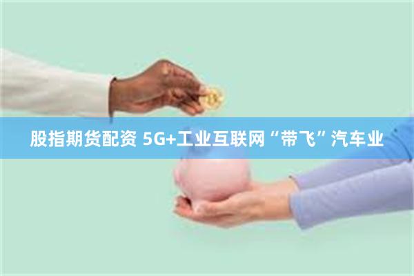 股指期货配资 5G+工业互联网“带飞”汽车业