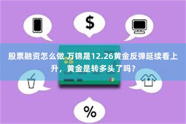 股票融资怎么做 万锦晟12.26黄金反弹延续看上升，黄金是转多头了吗？