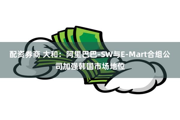 配资券商 大和：阿里巴巴-SW与E-Mart合组公司加强韩国市场地位