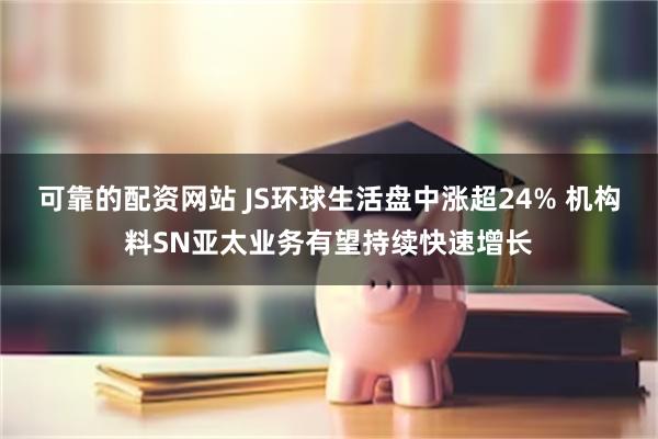 可靠的配资网站 JS环球生活盘中涨超24% 机构料SN亚太业务有望持续快速增长