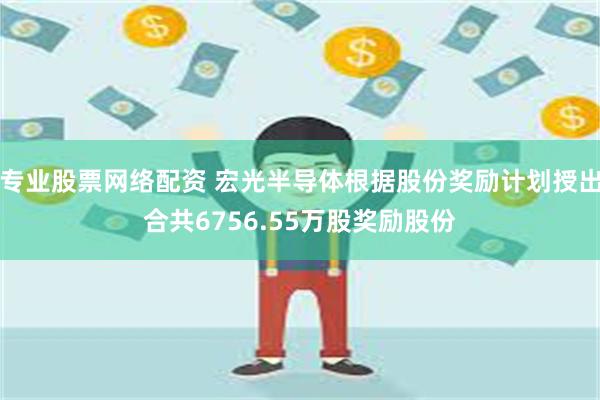 专业股票网络配资 宏光半导体根据股份奖励计划授出合共6756.55万股奖励股份