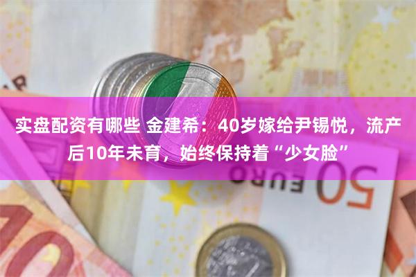 实盘配资有哪些 金建希：40岁嫁给尹锡悦，流产后10年未育，始终保持着“少女脸”