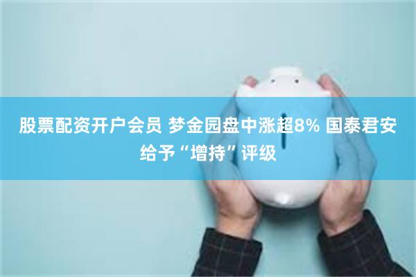 股票配资开户会员 梦金园盘中涨超8% 国泰君安给予“增持”评级