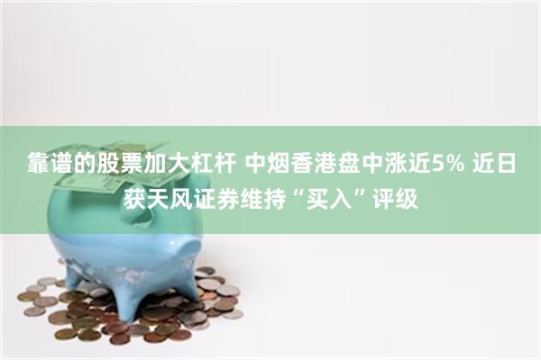 靠谱的股票加大杠杆 中烟香港盘中涨近5% 近日获天风证券维持“买入”评级