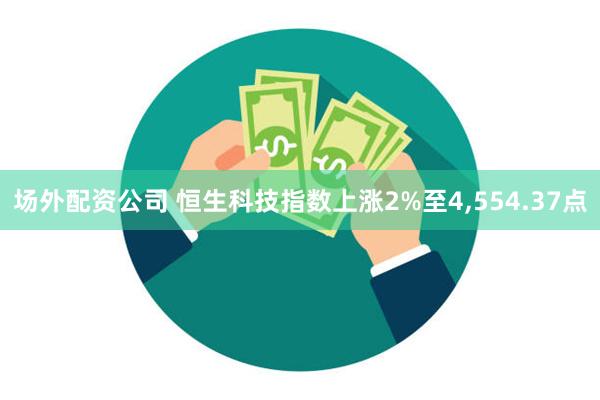 场外配资公司 恒生科技指数上涨2%至4,554.37点