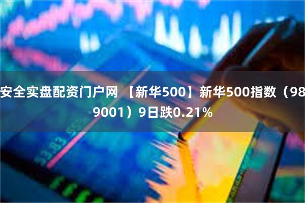 安全实盘配资门户网 【新华500】新华500指数（989001）9日跌0.21%