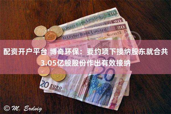 配资开户平台 博奇环保：要约项下接纳股东就合共3.05亿股股份作出有效接纳