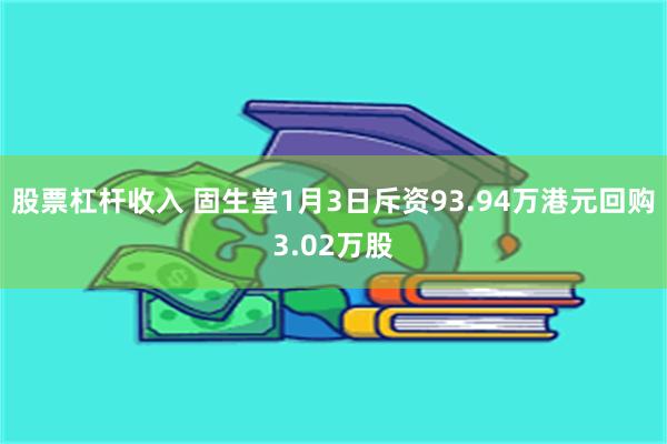 股票杠杆收入 固生堂1月3日斥资93.94万港元回购3.02万股