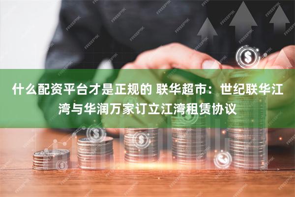 什么配资平台才是正规的 联华超市：世纪联华江湾与华润万家订立江湾租赁协议