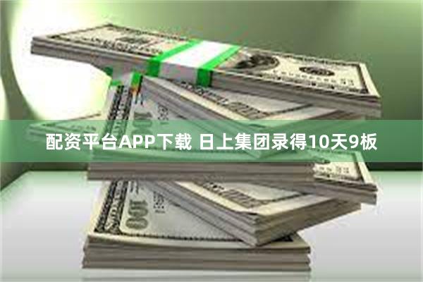 配资平台APP下载 日上集团录得10天9板