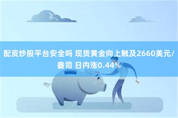 配资炒股平台安全吗 现货黄金向上触及2660美元/盎司 日内涨0.44%