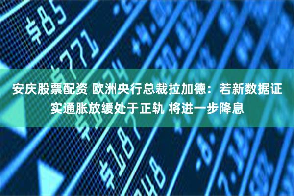 安庆股票配资 欧洲央行总裁拉加德：若新数据证实通胀放缓处于正轨 将进一步降息