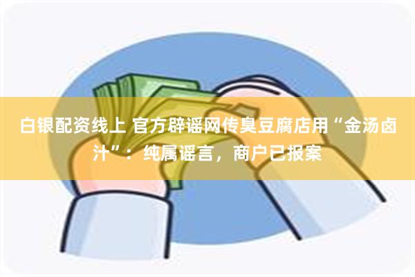 白银配资线上 官方辟谣网传臭豆腐店用“金汤卤汁”：纯属谣言，商户已报案