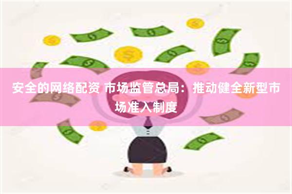 安全的网络配资 市场监管总局：推动健全新型市场准入制度