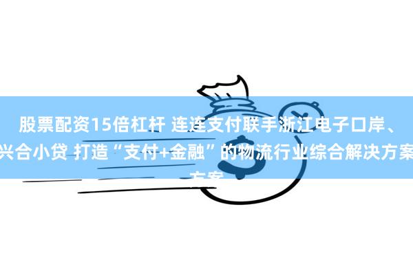 股票配资15倍杠杆 连连支付联手浙江电子口岸、兴合小贷 打造“支付+金融”的物流行业综合解决方案