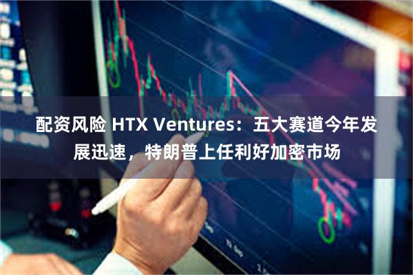 配资风险 HTX Ventures：五大赛道今年发展迅速，特朗普上任利好加密市场