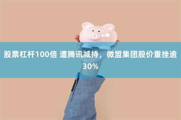 股票杠杆100倍 遭腾讯减持，微盟集团股价重挫逾30%