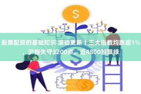 股票配资的基础知识 滚动更新丨三大指数均跌超1%，沪指失守3200点，近4800股飘绿