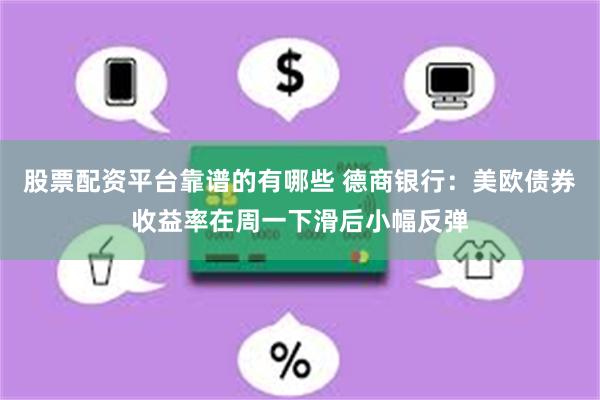 股票配资平台靠谱的有哪些 德商银行：美欧债券收益率在周一下滑后小幅反弹