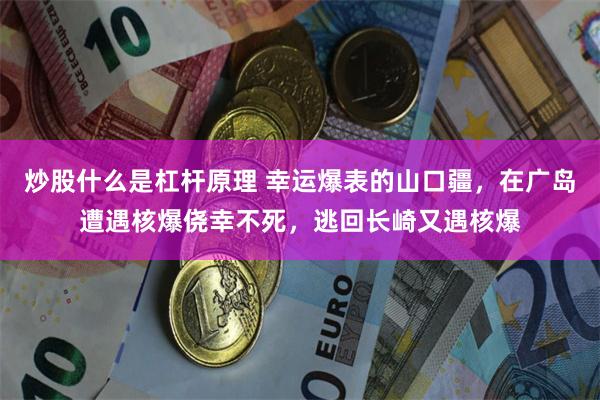 炒股什么是杠杆原理 幸运爆表的山口疆，在广岛遭遇核爆侥幸不死，逃回长崎又遇核爆