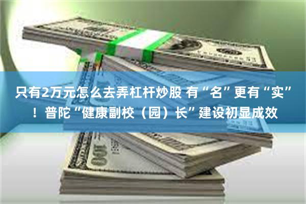 只有2万元怎么去弄杠杆炒股 有“名”更有“实” ！普陀“健康副校（园）长”建设初显成效