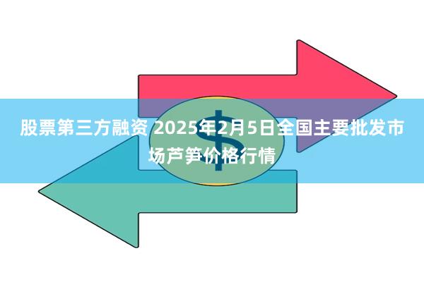 股票第三方融资 2025年2月5日全国主要批发市场芦笋价格行情