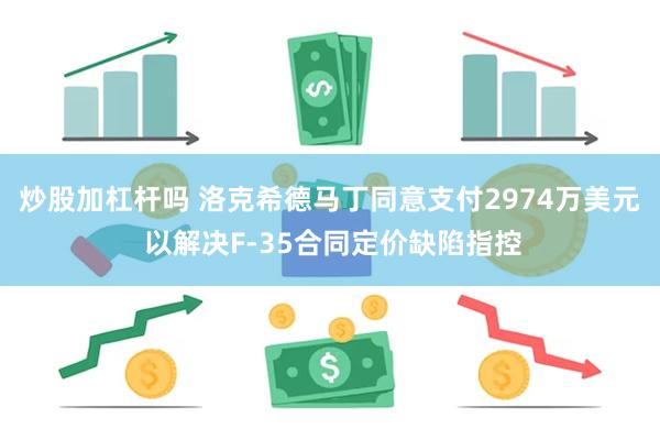 炒股加杠杆吗 洛克希德马丁同意支付2974万美元 以解决F-35合同定价缺陷指控