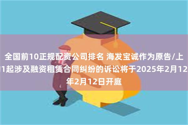 全国前10正规配资公司排名 海发宝诚作为原告/上诉人的1起涉及融资租赁合同纠纷的诉讼将于2025年2月12日开庭