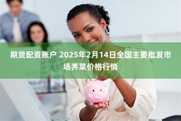 期货配资账户 2025年2月14日全国主要批发市场荠菜价格行情