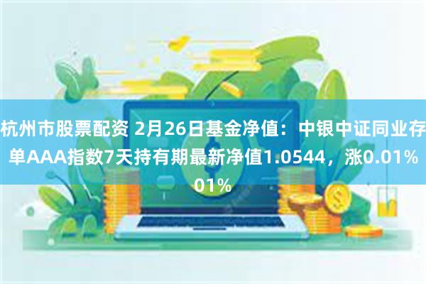 杭州市股票配资 2月26日基金净值：中银中证同业存单AAA指数7天持有期最新净值1.0544，涨0.01%