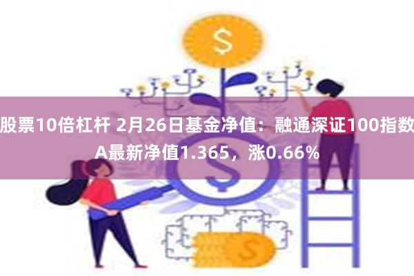 股票10倍杠杆 2月26日基金净值：融通深证100指数A最新净值1.365，涨0.66%