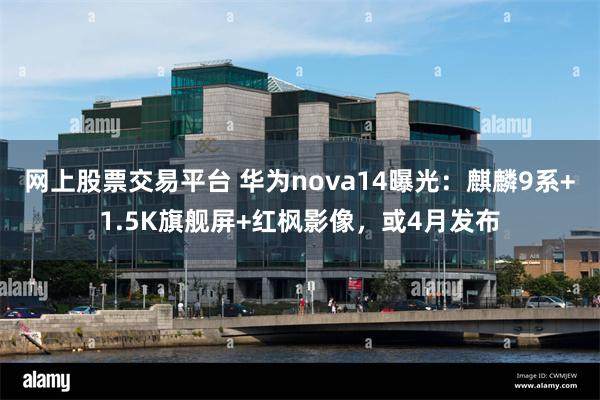 网上股票交易平台 华为nova14曝光：麒麟9系+1.5K旗舰屏+红枫影像，或4月发布