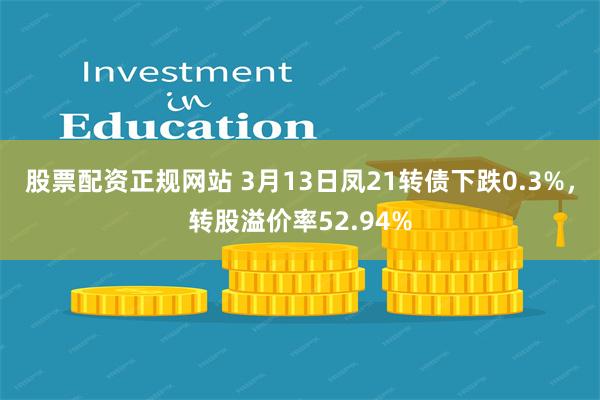 股票配资正规网站 3月13日凤21转债下跌0.3%，转股溢价率52.94%