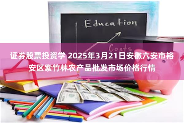 证券股票投资学 2025年3月21日安徽六安市裕安区紫竹林农产品批发市场价格行情