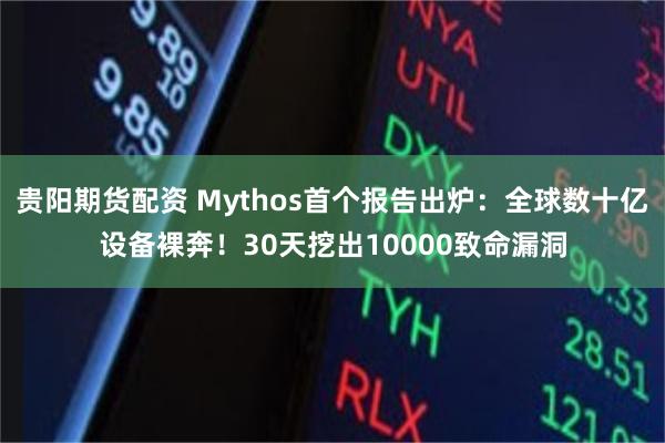 贵阳期货配资 Mythos首个报告出炉：全球数十亿设备裸奔！30天挖出10000致命漏洞