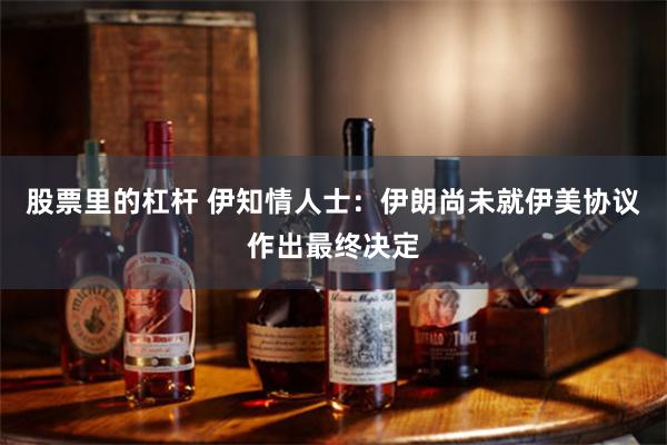 股票里的杠杆 伊知情人士：伊朗尚未就伊美协议作出最终决定