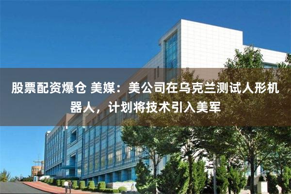 股票配资爆仓 美媒：美公司在乌克兰测试人形机器人，计划将技术引入美军