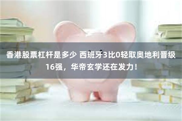 香港股票杠杆是多少 西班牙3比0轻取奥地利晋级16强，华帝玄学还在发力！