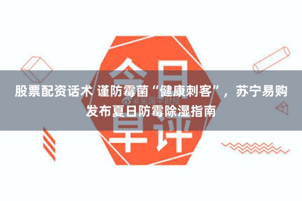股票配资话术 谨防霉菌“健康刺客”，苏宁易购发布夏日防霉除湿指南