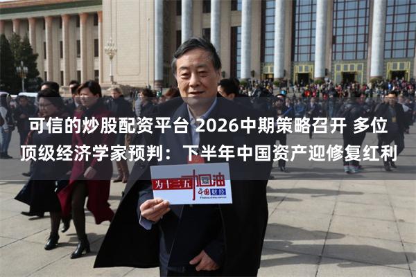 可信的炒股配资平台 2026中期策略召开 多位顶级经济学家预判：下半年中国资产迎修复红利