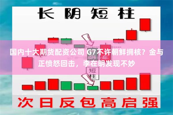 国内十大期货配资公司 G7不许朝鲜拥核？金与正愤怒回击，李在明发现不妙