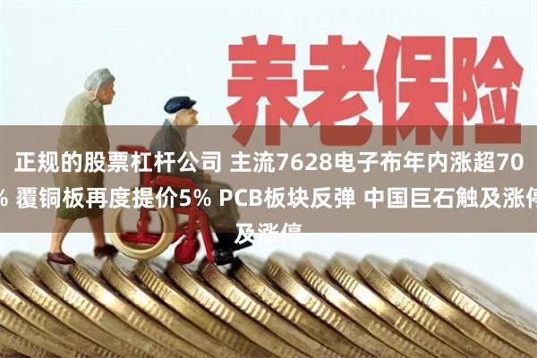 正规的股票杠杆公司 主流7628电子布年内涨超70% 覆铜板再度提价5% PCB板块反弹 中国巨石触及涨停